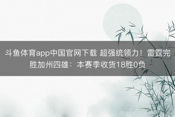 斗鱼体育app中国官网下载 超强统领力！雷霆完胜加州四雄：本赛季收货18胜0负