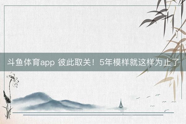 斗鱼体育app 彼此取关！5年模样就这样为止了