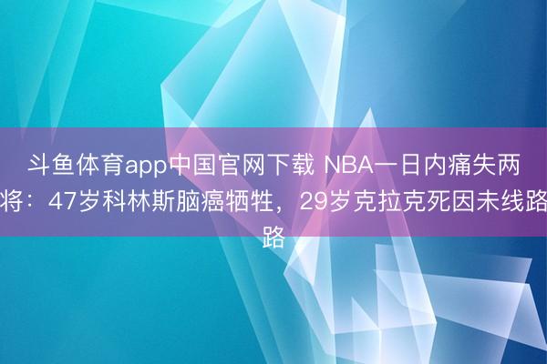 斗鱼体育app中国官网下载 NBA一日内痛失两将：47岁科林斯脑癌牺牲，29岁克拉克死因未线路