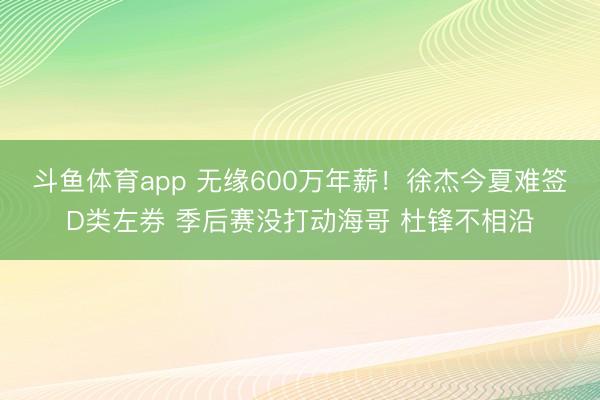 斗鱼体育app 无缘600万年薪！徐杰今夏难签D类左券 季后赛没打动海哥 杜锋不相沿