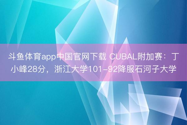 斗鱼体育app中国官网下载 CUBAL附加赛：丁小峰28分，浙江大学101-92降服石河子大学