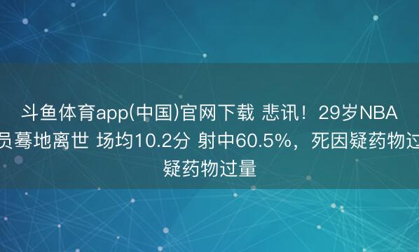 斗鱼体育app(中国)官网下载 悲讯！29岁NBA球员蓦地离世 场均10.2分 射中60.5%，死因疑药物过量