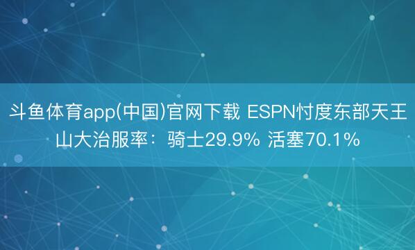斗鱼体育app(中国)官网下载 ESPN忖度东部天王山大治服率：骑士29.9% 活塞70.1%