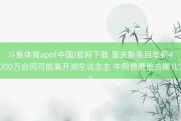 斗鱼体育app(中国)官网下载 里夫斯条目年薪4000万合同可能离开湖东说念主 牛网爵鹰他去哪儿？