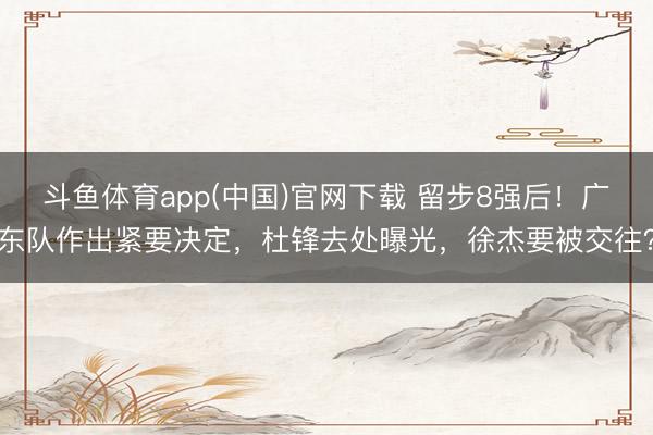 斗鱼体育app(中国)官网下载 留步8强后！广东队作出紧要决定，杜锋去处曝光，徐杰要被交往？