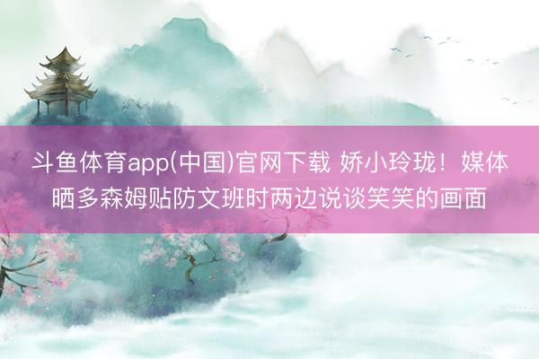 斗鱼体育app(中国)官网下载 娇小玲珑！媒体晒多森姆贴防文班时两边说谈笑笑的画面