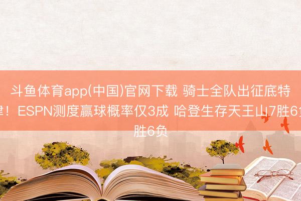 斗鱼体育app(中国)官网下载 骑士全队出征底特律！ESPN测度赢球概率仅3成 哈登生存天王山7胜6负