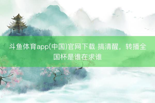 斗鱼体育app(中国)官网下载 搞清醒，转播全国杯是谁在求谁