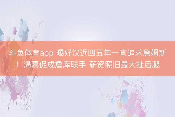 斗鱼体育app 曝好汉近四五年一直追求詹姆斯！渴慕促成詹库联手 薪资照旧最大扯后腿