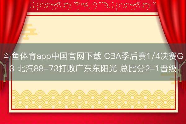 斗鱼体育app中国官网下载 CBA季后赛1/4决赛G3 北汽88-73打败广东东阳光 总比分2-1晋级