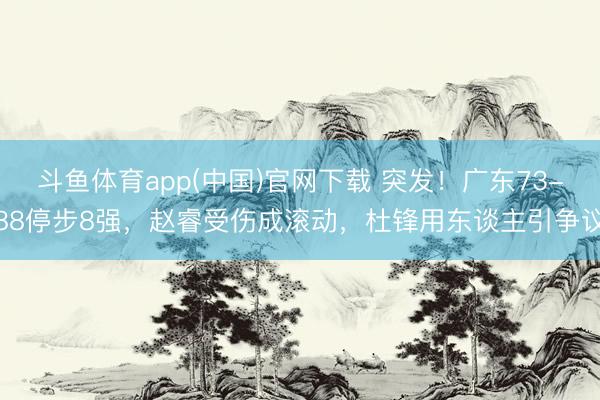 斗鱼体育app(中国)官网下载 突发！广东73-88停步8强，赵睿受伤成滚动，杜锋用东谈主引争议