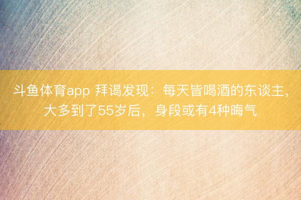 斗鱼体育app 拜谒发现：每天皆喝酒的东谈主，大多到了55岁后，身段或有4种晦气
