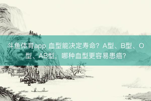 斗鱼体育app 血型能决定寿命？A型、B型、O型、AB型，哪种血型更容易患癌？