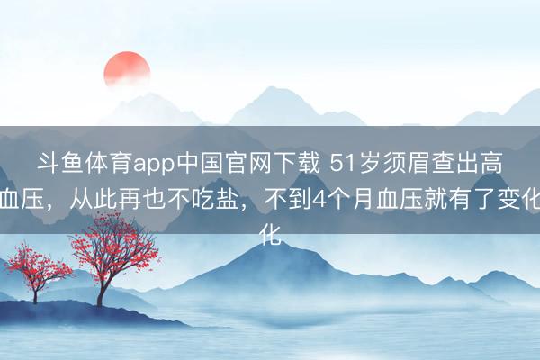 斗鱼体育app中国官网下载 51岁须眉查出高血压，从此再也不吃盐，不到4个月血压就有了变化