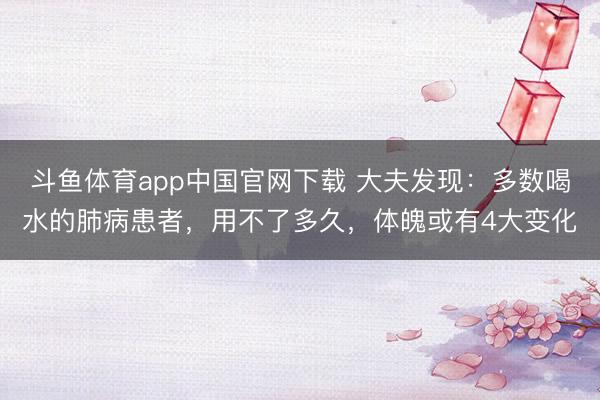 斗鱼体育app中国官网下载 大夫发现：多数喝水的肺病患者，用不了多久，体魄或有4大变化