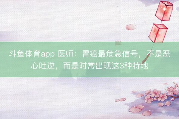 斗鱼体育app 医师：胃癌最危急信号，不是恶心吐逆，而是时常出现这3种特地