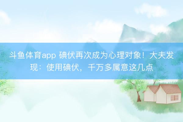 斗鱼体育app 碘伏再次成为心理对象！大夫发现：使用碘伏，千万多属意这几点