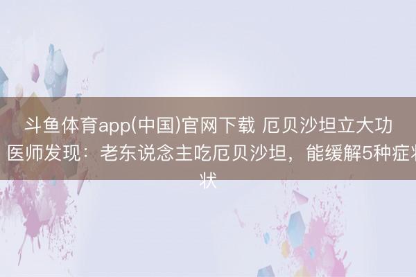 斗鱼体育app(中国)官网下载 厄贝沙坦立大功！医师发现：老东说念主吃厄贝沙坦，能缓解5种症状
