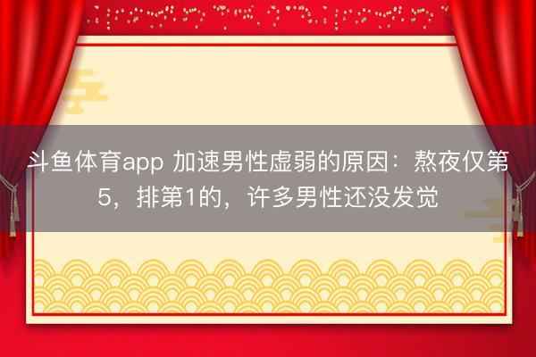 斗鱼体育app 加速男性虚弱的原因：熬夜仅第5，排第1的，许多男性还没发觉