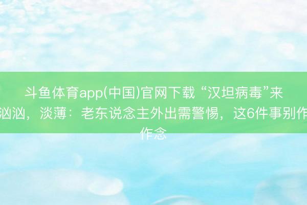 斗鱼体育app(中国)官网下载 “汉坦病毒”来势汹汹，淡薄：老东说念主外出需警惕，这6件事别作念