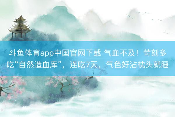 斗鱼体育app中国官网下载 气血不及！苛刻多吃“自然造血库”，连吃7天，气色好沾枕头就睡