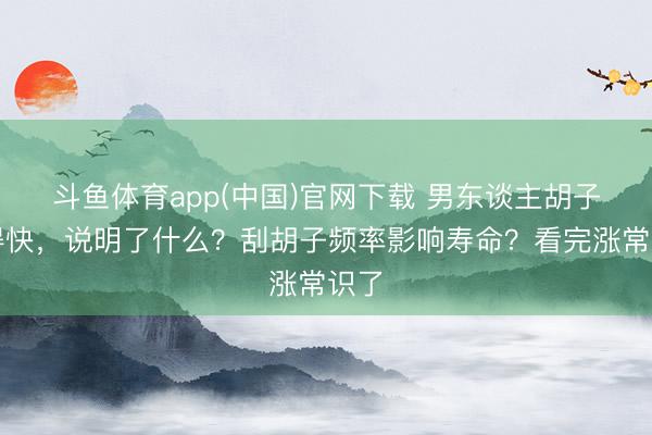 斗鱼体育app(中国)官网下载 男东谈主胡子长得快，说明了什么？刮胡子频率影响寿命？看完涨常识了