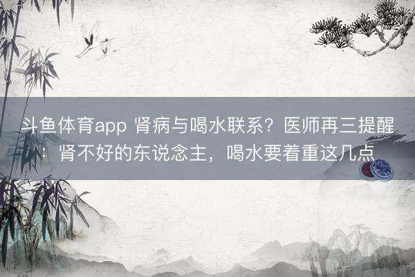 斗鱼体育app 肾病与喝水联系？医师再三提醒：肾不好的东说念主，喝水要着重这几点