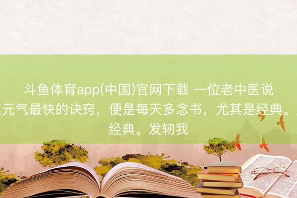 斗鱼体育app(中国)官网下载 一位老中医说：规复元气最快的诀窍，便是每天多念书，尤其是经典。发轫我