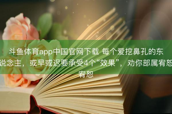 斗鱼体育app中国官网下载 每个爱挖鼻孔的东说念主，或早或迟要承受4个“效果”，劝你部属宥恕