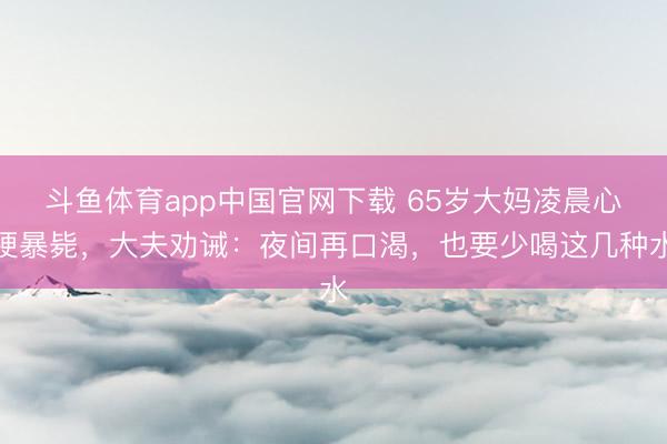 斗鱼体育app中国官网下载 65岁大妈凌晨心梗暴毙，大夫劝诫：夜间再口渴，也要少喝这几种水