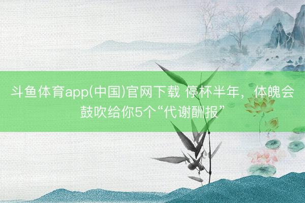 斗鱼体育app(中国)官网下载 停杯半年，体魄会鼓吹给你5个“代谢酬报”