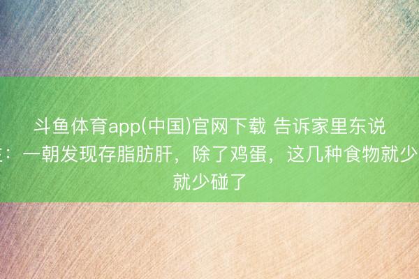 斗鱼体育app(中国)官网下载 告诉家里东说念主：一朝发现存脂肪肝，除了鸡蛋，这几种食物就少碰了
