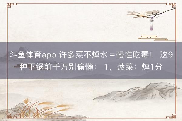 斗鱼体育app 许多菜不焯水＝慢性吃毒！ 这9种下锅前千万别偷懒： 1，菠菜：焯1分