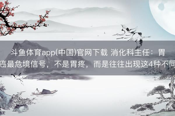 斗鱼体育app(中国)官网下载 消化科主任：胃癌最危境信号，不是胃疼，而是往往出现这4种不同