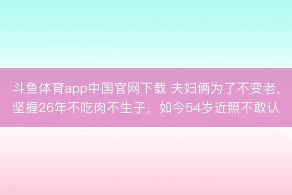 斗鱼体育app中国官网下载 夫妇俩为了不变老，坚握26年不吃肉不生子，如今54岁近照不敢认