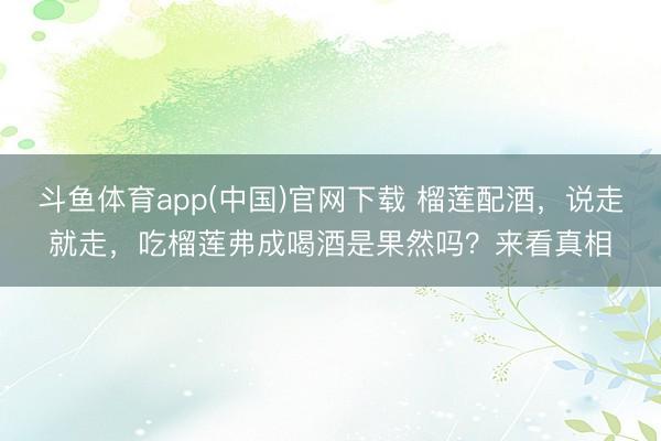 斗鱼体育app(中国)官网下载 榴莲配酒，说走就走，吃榴莲弗成喝酒是果然吗？来看真相