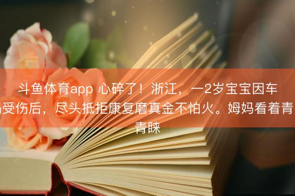 斗鱼体育app 心碎了！浙江，一2岁宝宝因车祸受伤后，尽头抵拒康复磨真金不怕火。姆妈看着青睐