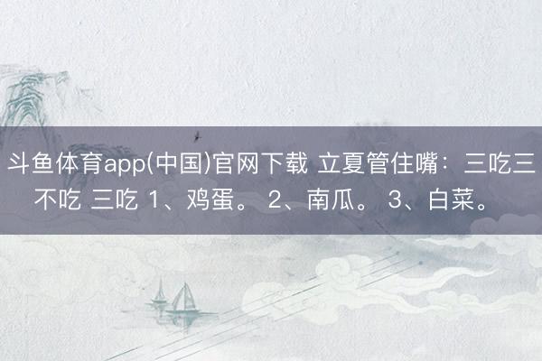 斗鱼体育app(中国)官网下载 立夏管住嘴：三吃三不吃 三吃 1、鸡蛋。 2、南瓜。 3、白菜。 ​