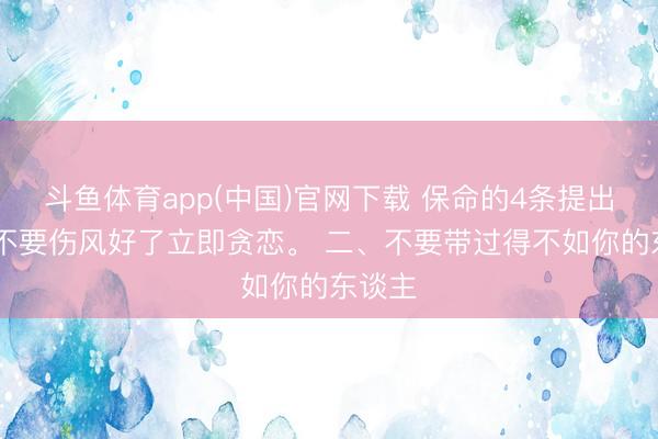 斗鱼体育app(中国)官网下载 保命的4条提出 一、不要伤风好了立即贪恋。 二、不要带过得不如你的东谈主