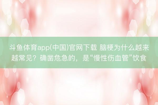 斗鱼体育app(中国)官网下载 脑梗为什么越来越常见？确凿危急的，是“慢性伤血管”饮食
