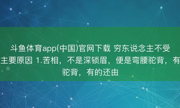 斗鱼体育app(中国)官网下载 穷东说念主不受待见的主要原因 1.苦相，不是深锁眉，便是弯腰驼背，有的还由