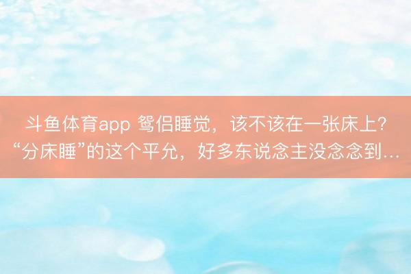 斗鱼体育app 鸳侣睡觉，该不该在一张床上？“分床睡”的这个平允，好多东说念主没念念到…