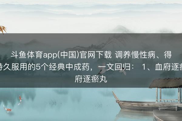 斗鱼体育app(中国)官网下载 调养慢性病、得当持久服用的5个经典中成药，一文回归： 1、血府逐瘀丸