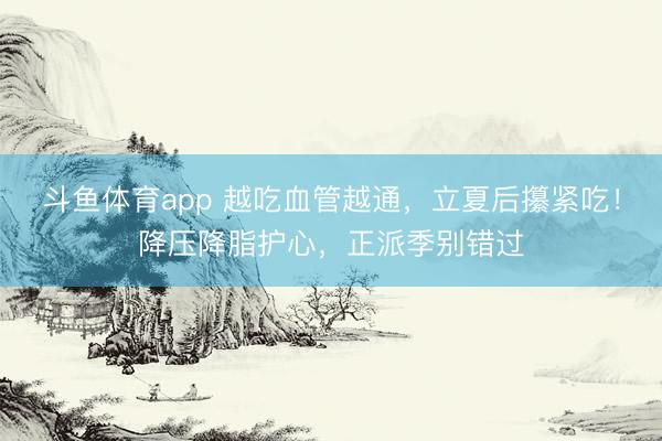 斗鱼体育app 越吃血管越通，立夏后攥紧吃！降压降脂护心，正派季别错过