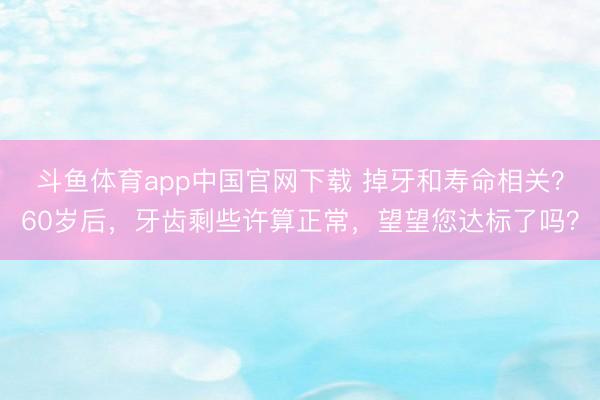 斗鱼体育app中国官网下载 掉牙和寿命相关？60岁后，牙齿剩些许算正常，望望您达标了吗？