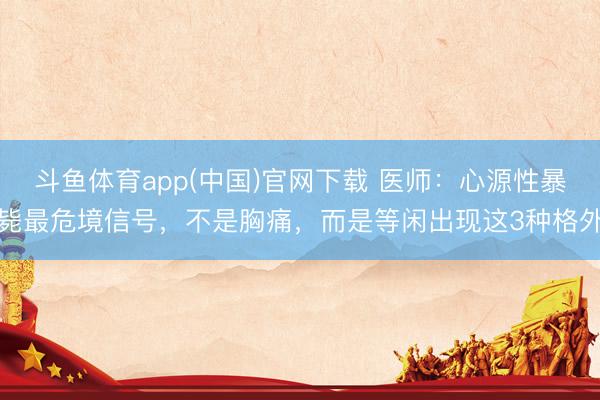 斗鱼体育app(中国)官网下载 医师：心源性暴毙最危境信号，不是胸痛，而是等闲出现这3种格外