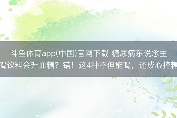 斗鱼体育app(中国)官网下载 糖尿病东说念主喝饮料会升血糖？错！这4种不但能喝，还成心控糖
