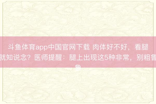 斗鱼体育app中国官网下载 肉体好不好，看腿就知说念？医师提醒：腿上出现这5种非常，别粗鲁