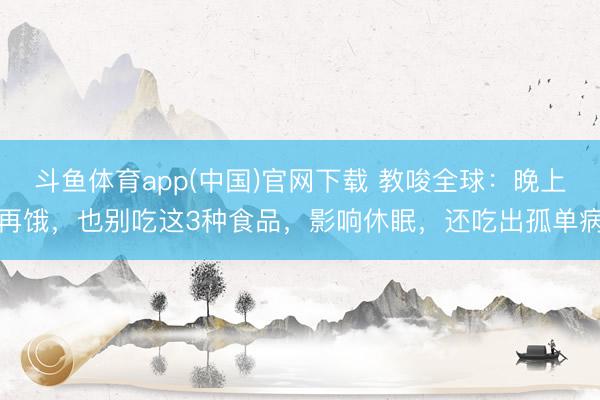 斗鱼体育app(中国)官网下载 教唆全球：晚上再饿，也别吃这3种食品，影响休眠，还吃出孤单病