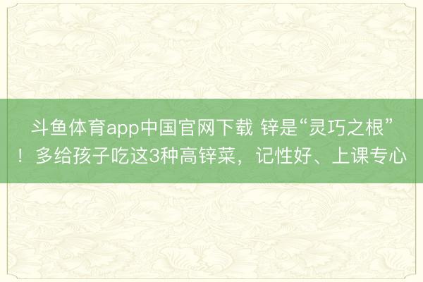 斗鱼体育app中国官网下载 锌是“灵巧之根”！多给孩子吃这3种高锌菜，记性好、上课专心
